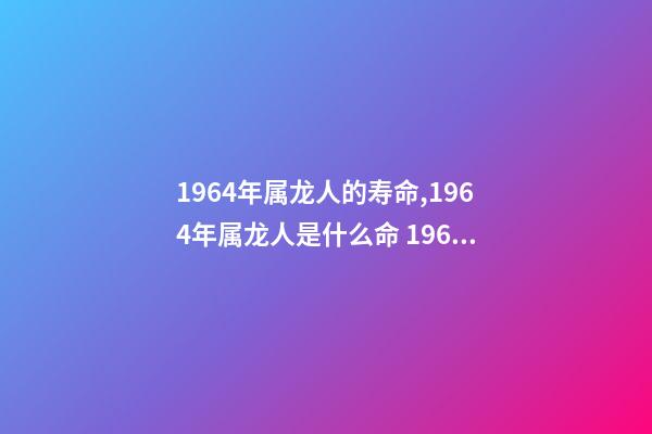 1964年属龙人的寿命,1964年属龙人是什么命 1964年属龙人三大劫难,属龙女1964年一生的命运-第1张-观点-玄机派